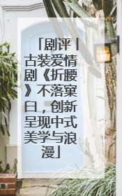 剧评丨古装爱情剧《折腰》不落窠臼，创新呈现中式美学与浪漫