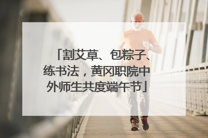 割艾草、包粽子、练书法，黄冈职院中外师生共度端午节