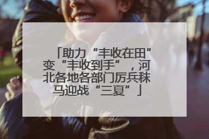 助力“丰收在田”变“丰收到手”，河北各地各部门厉兵秣马迎战“三夏”