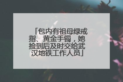 包内有祖母绿戒指、黄金手镯，她捡到后及时交给武汉地铁工作人员