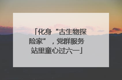 化身“古生物探险家”，党群服务站里童心过六一
