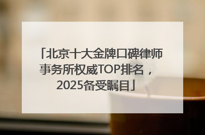 北京十大金牌口碑律师事务所权威TOP排名，2025备受瞩目