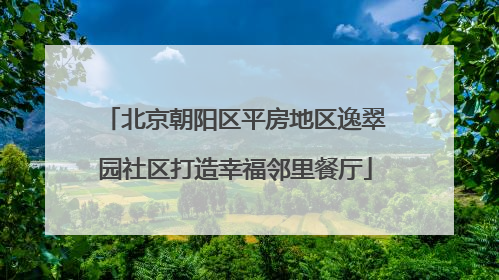 北京朝阳区平房地区逸翠园社区打造幸福邻里餐厅