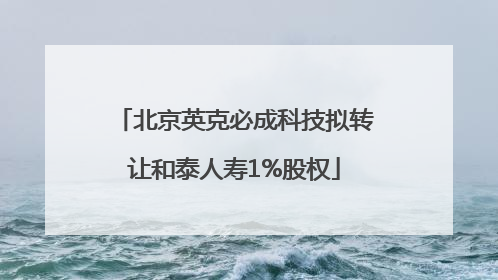 北京英克必成科技拟转让和泰人寿1%股权