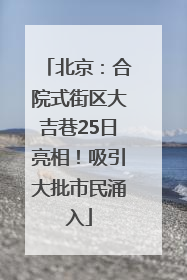 北京：合院式街区大吉巷25日亮相！吸引大批市民涌入