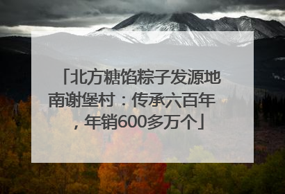 北方糖馅粽子发源地南谢堡村：传承六百年，年销600多万个