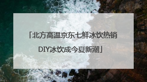 北方高温京东七鲜冰饮热销 DIY冰饮成今夏新潮