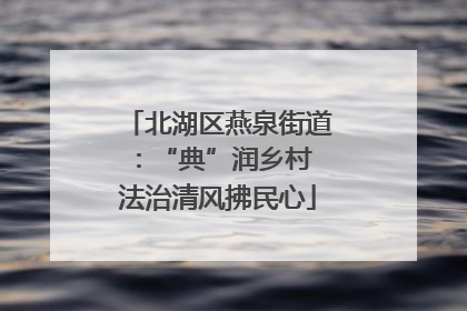 北湖区燕泉街道：“典”润乡村 法治清风拂民心