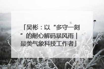 吴彬：以“多守一刻”的耐心解码暴风雨｜最美气象科技工作者