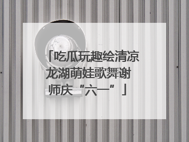 吃瓜玩趣绘清凉 龙湖萌娃歌舞谢师庆“六一”