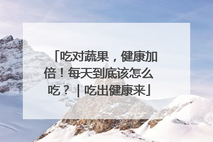 吃对蔬果，健康加倍！每天到底该怎么吃？｜吃出健康来