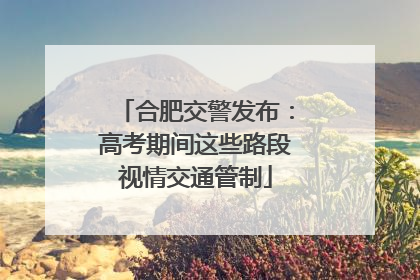 合肥交警发布：高考期间这些路段视情交通管制