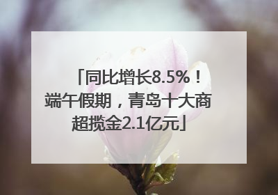 同比增长8.5%！端午假期，青岛十大商超揽金2.1亿元