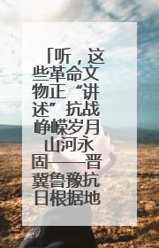 听，这些革命文物正“讲述”抗战峥嵘岁月 山河永固——晋冀鲁豫抗日根据地革命文物展开展