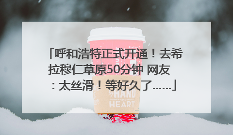 呼和浩特正式开通！去希拉穆仁草原50分钟 网友：太丝滑！等好久了……
