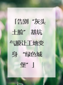 告别“灰头土脸” 基坑气膜让工地变身 “绿色城堡”