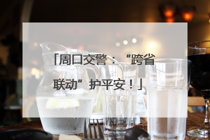 周口交警：“跨省联动”护平安！