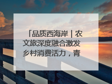品质西海岸｜农文旅深度融合激发乡村消费活力，青岛西海岸新区的乡村振兴实践