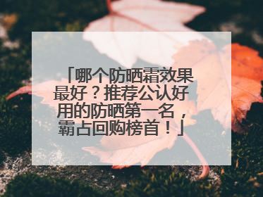哪个防晒霜效果最好？推荐公认好用的防晒第一名，霸占回购榜首！