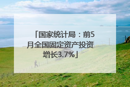 国家统计局：前5月全国固定资产投资增长3.7%