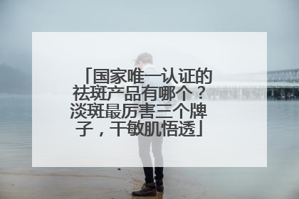国家唯一认证的祛斑产品有哪个？淡斑最厉害三个牌子，干敏肌悟透