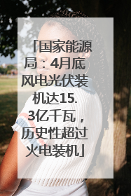 国家能源局：4月底风电光伏装机达15.3亿千瓦，历史性超过火电装机