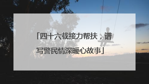 四十六载接力帮扶，谱写警民情深暖心故事