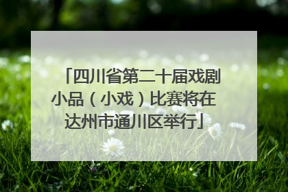 四川省第二十届戏剧小品（小戏）比赛将在达州市通川区举行