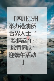 四川崇州举办港澳侨台界人士“粽情端午·粽香同庆”迎端午活动