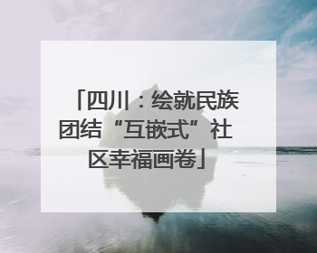 四川：绘就民族团结“互嵌式”社区幸福画卷