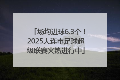 场均进球6.3个！2025大连市足球超级联赛火热进行中