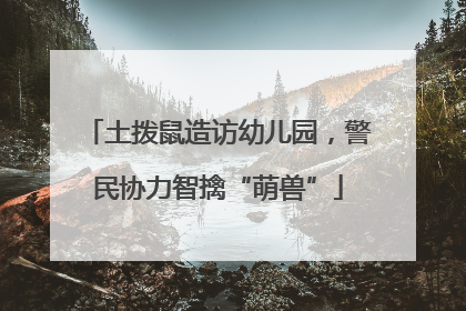 土拨鼠造访幼儿园，警民协力智擒“萌兽”