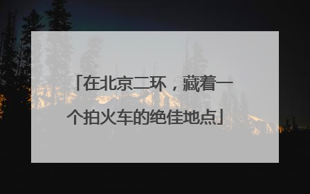 在北京二环，藏着一个拍火车的绝佳地点