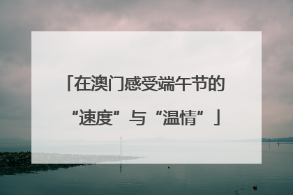 在澳门感受端午节的“速度”与“温情”