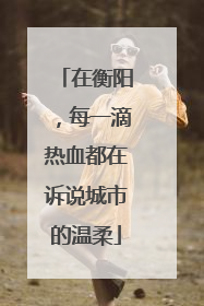 在衡阳，每一滴热血都在诉说城市的温柔