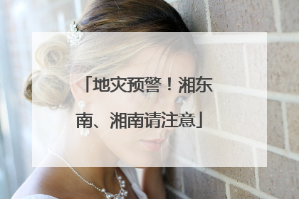 地灾预警！湘东南、湘南请注意