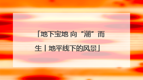 地下宝地 向“潮”而生丨地平线下的风景