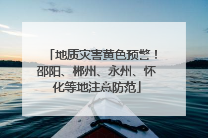 地质灾害黄色预警！邵阳、郴州、永州、怀化等地注意防范