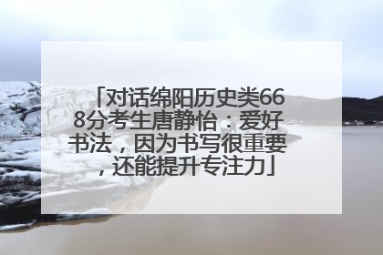 对话绵阳历史类668分考生唐静怡：爱好书法，因为书写很重要，还能提升专注力