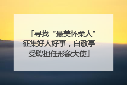 寻找“最美怀柔人”征集好人好事，白敬亭受聘担任形象大使