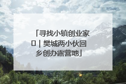 寻找小镇创业家㊳｜樊城两小伙回乡创办露营地