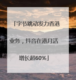 字节跳动发力香港业务，抖音在港月活增长超60%
