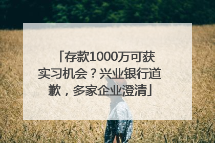 存款1000万可获实习机会？兴业银行道歉，多家企业澄清