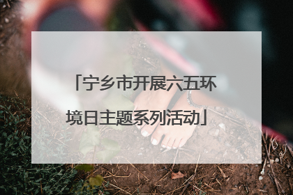 宁乡市开展六五环境日主题系列活动