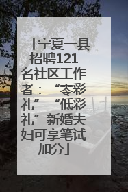 宁夏一县招聘121名社区工作者：“零彩礼”“低彩礼”新婚夫妇可享笔试加分