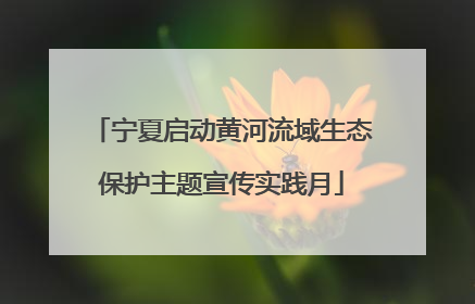 宁夏启动黄河流域生态保护主题宣传实践月