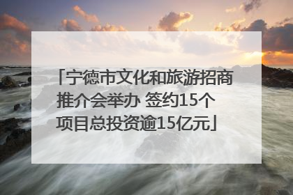 宁德市文化和旅游招商推介会举办 签约15个项目总投资逾15亿元