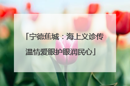 宁德蕉城:海上义诊传温情爱眼护眼润民心