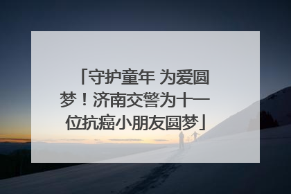 守护童年 为爱圆梦！济南交警为十一位抗癌小朋友圆梦