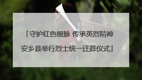 守护红色根脉 传承英烈精神 安乡县举行烈士统一迁葬仪式